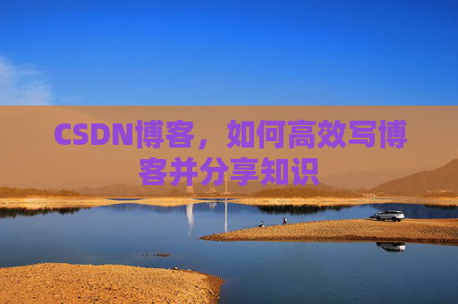 CSDN博客，如何高效写博客并分享知识
